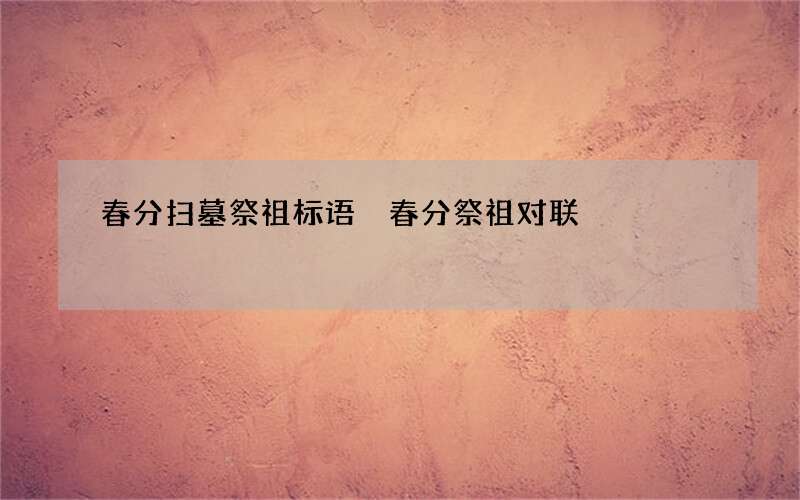 春分扫墓祭祖标语 春分祭祖对联